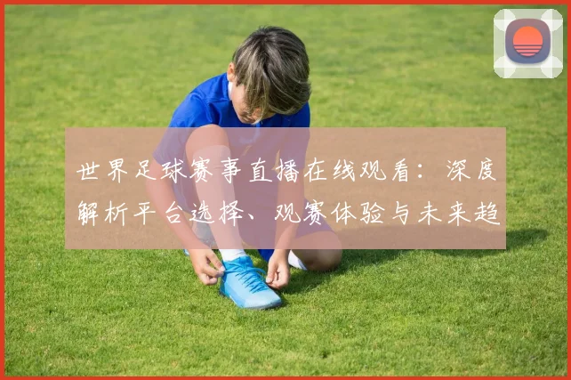 世界足球赛事直播在线观看：深度解析平台选择、观赛体验与未来趋势