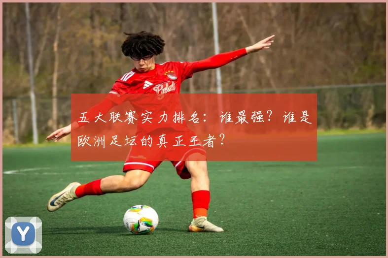 五大联赛实力排名：谁最强？谁是欧洲足坛的真正王者？