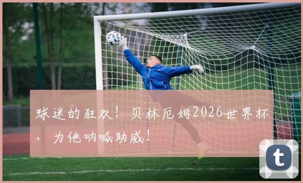 球迷的狂欢！贝林厄姆2026世界杯，为他呐喊助威！