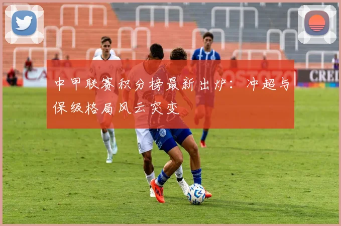 中甲联赛积分榜最新出炉：冲超与保级格局风云突变