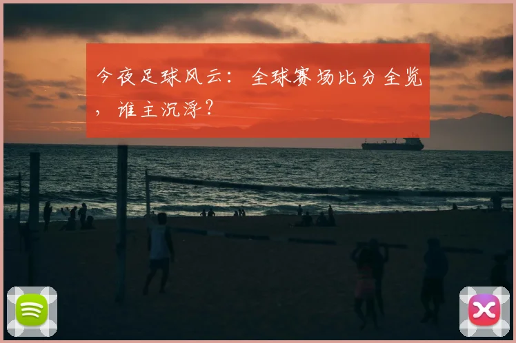 今夜足球风云：全球赛场比分全览，谁主沉浮？