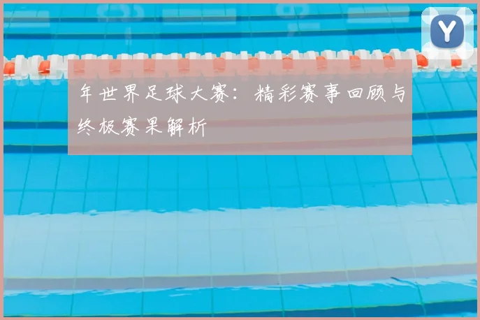 年世界足球大赛：精彩赛事回顾与终极赛果解析