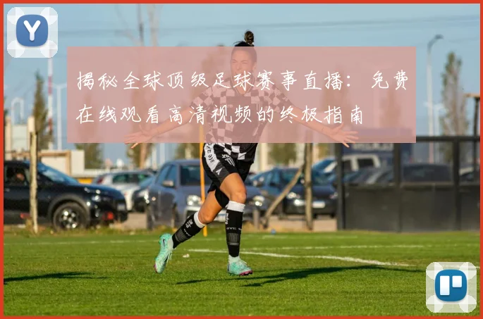 揭秘全球顶级足球赛事直播:免费在线观看高清视频的终极指南