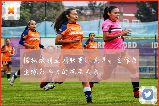 揭秘欧洲五大联赛:竞争、合作与全球影响力的深层关系
