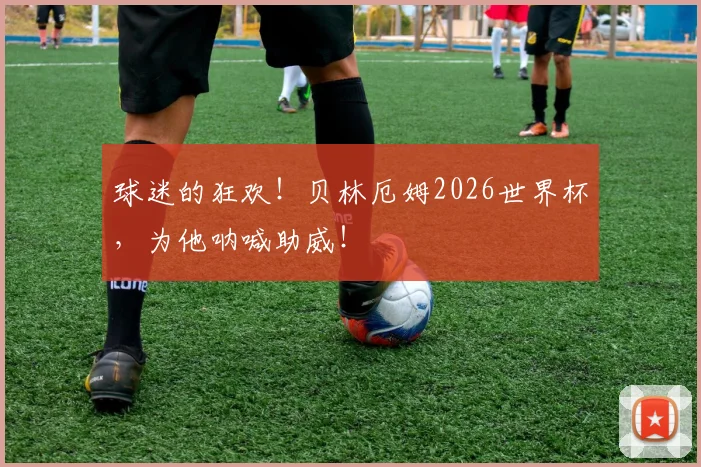 球迷的狂欢!贝林厄姆2026世界杯,为他呐喊助威!