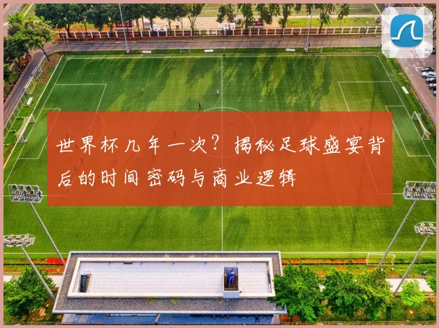 世界杯几年一次？揭秘足球盛宴背后的时间密码与商业逻辑