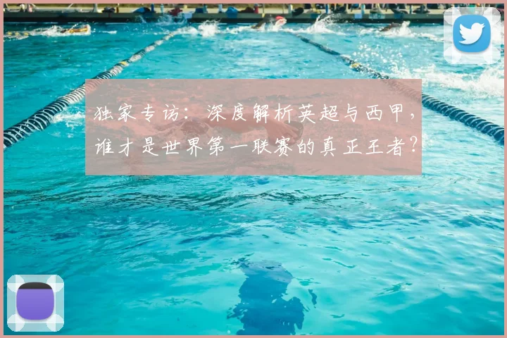 独家专访:深度解析英超与西甲,谁才是世界第一联赛的真正王者?