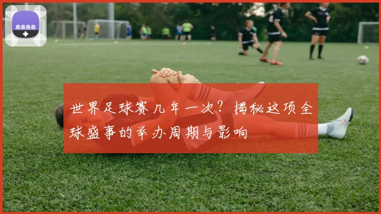世界足球赛几年一次？揭秘这项全球盛事的举办周期与影响