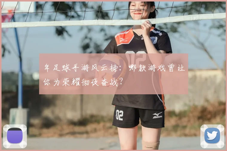 年足球手游风云榜:哪款游戏曾让你为荣耀彻夜奋战?
