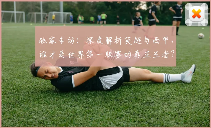 独家专访：深度解析英超与西甲，谁才是世界第一联赛的真正王者？