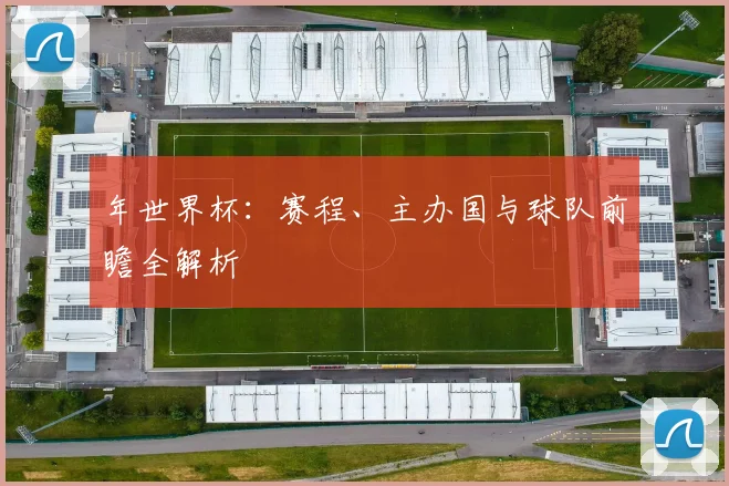 年世界杯:赛程、主办国与球队前瞻全解析