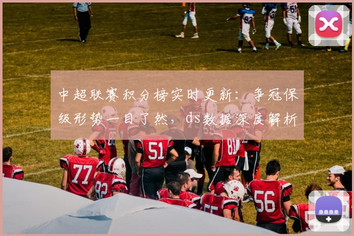 中超联赛积分榜实时更新：争冠保级形势一目了然，ds数据深度解析