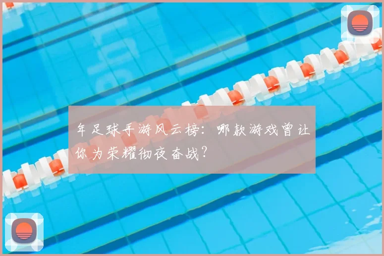 年足球手游风云榜：哪款游戏曾让你为荣耀彻夜奋战？
