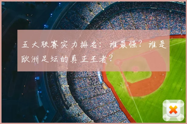 五大联赛实力排名：谁最强？谁是欧洲足坛的真正王者？